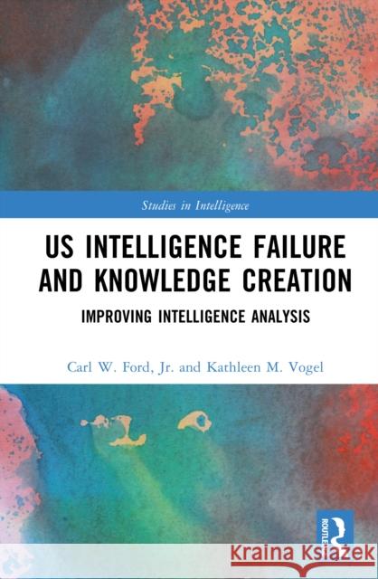 US Intelligence Failure and Knowledge Creation: Improving Intelligence Analysis Kathleen M. Vogel 9781032752051 Routledge
