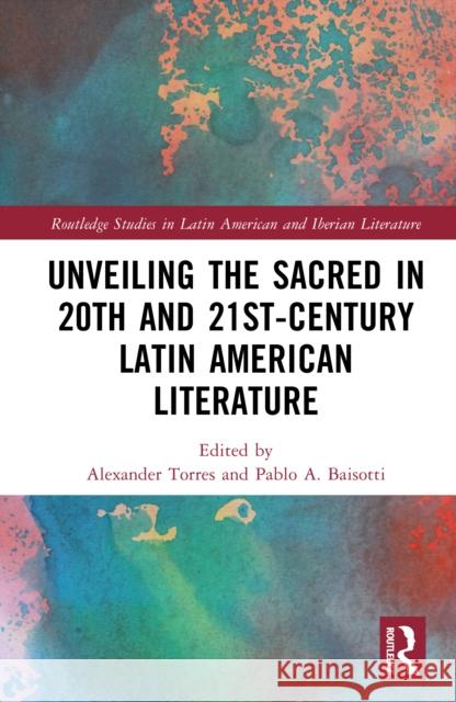 Unveiling the Sacred in 20th and 21st-Century Latin American Literature Alexander Torres Pablo Baisotti 9781032752167 Routledge