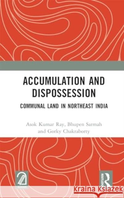Accumulation and Dispossession: Communal Land in Northeast India Asok Kumar Ray Bhupen Sarmah Gorky Chakraborty 9781032752266 Routledge