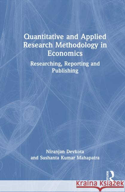 Quantitative and Applied Research Methodology in Economics: Researching, Reporting and Publishing Niranjan Devkota Sushanta Kumar Mahapatra 9781032752655