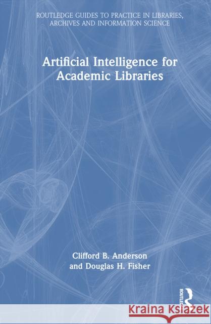 Artificial Intelligence for Academic Libraries Clifford B. Anderson Douglas H. Fisher 9781032753539