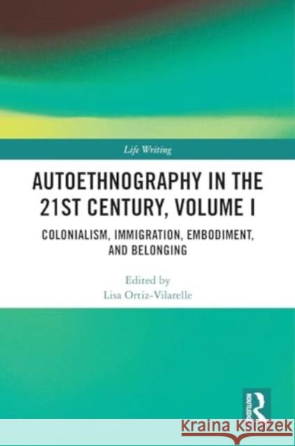 Autoethnography in the 21st Century, Volume I: Colonialism, Immigration, Embodiment, and Belonging Lisa Ortiz-Vilarelle 9781032754321 Routledge