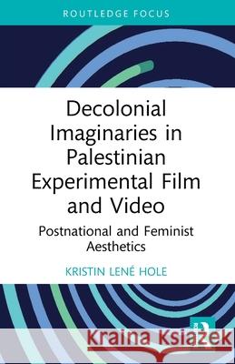Decolonial Imaginaries in Palestinian Experimental Film and Video: Postnational and Feminist Aesthetics Kristin Lene (Portland State University, USA) Hole 9781032755403 Routledge