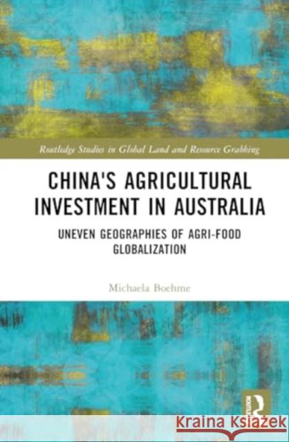 China's Agricultural Investment in Australia: Uneven Geographies of Agri-Food Globalization Michaela Boehme 9781032755854 Routledge