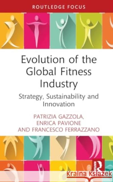 Evolution of the Global Fitness Industry: Strategy, Sustainability and Innovation Patrizia Gazzola Enrica Pavione Francesco Ferrazzano 9781032755885