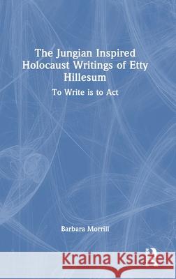 The Jungian Inspired Holocaust Writings of Etty Hillesum: To Write Is to ACT Barbara Morrill 9781032756066 Routledge