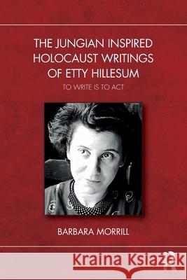 The Jungian Inspired Holocaust Writings of Etty Hillesum: To Write Is to ACT Barbara Morrill 9781032756073 Routledge