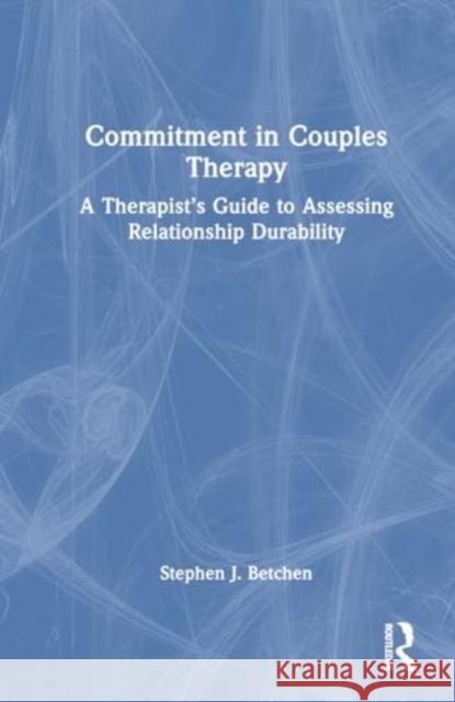 Commitment in Couples Therapy: A Therapist's Guide to Assessing Relationship Durability Stephen J. Betchen 9781032758121 Routledge