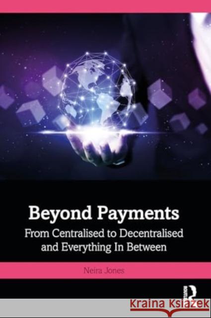 Beyond Payments: From Centralised to Decentralised and Everything in Between Neira Jones 9781032758657 Routledge