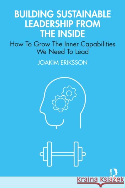 Building Sustainable Leadership from the Inside: How to Grow the Inner Capabilities We Need to Lead Joakim Eriksson 9781032759821 Routledge