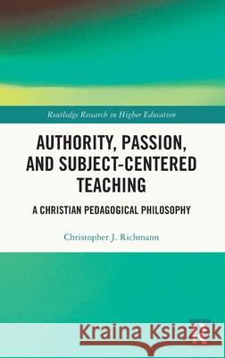 Authority, Passion, and Subjected-Centered Teaching: A Christian Pedagogical Philosophy Christopher J. Richmann 9781032762388 Routledge