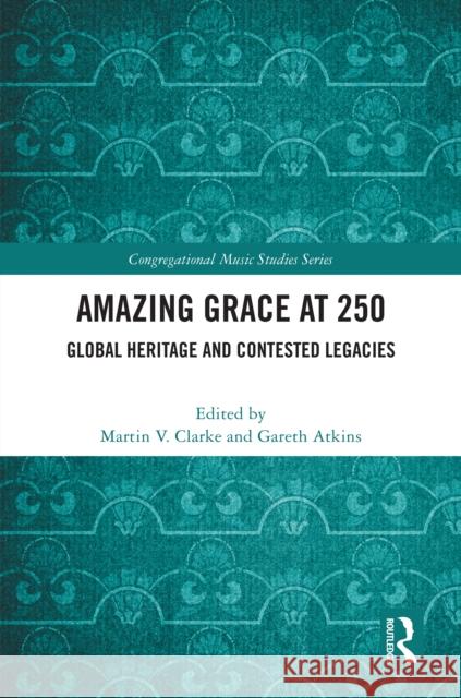 Amazing Grace at 250: Global Heritage and Contested Legacies Martin V. Clarke Gareth Atkins 9781032763316