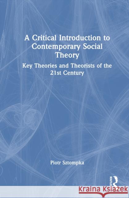 A Critical Introduction to Contemporary Social Theory: Key Theories and Theorists of the 21st Century Piotr Sztompka 9781032763507 Taylor & Francis Ltd
