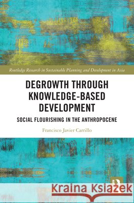 Degrowth Through Knowledge-Based Development: Social Flourishing in the Anthropocene Francisco Javier Carrillo 9781032765877 Routledge