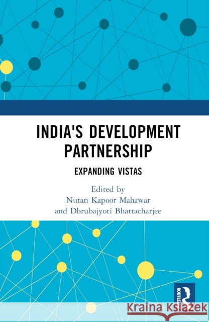 India's Development Partnership: Expanding Vistas Nutan Kapoor Mahawar Dhrubajyoti Bhattacharjee 9781032766089