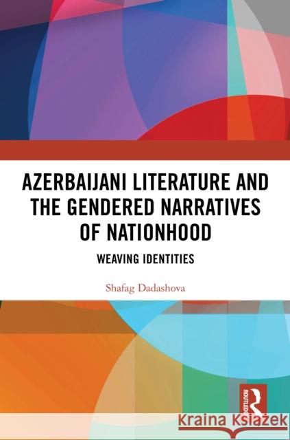 Azerbaijani Literature and the Gendered Narratives of Nationhood: Weaving Identities Shafag Dadashova 9781032766775 Routledge