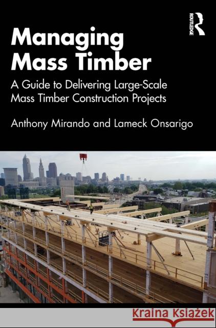 Managing Mass Timber: A Guide to Delivering Large-Scale Mass Timber Construction Projects Lameck Onsarigo 9781032769141 Routledge