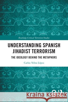 Understanding Spanish Jihadist Terrorism: The Ideology Behind the Metaphors Carlos Yebra L?pez 9781032769752 Routledge