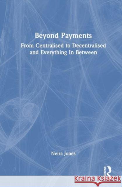 Beyond Payments: From Centralised to Decentralised and Everything in Between Neira Jones 9781032769974 Routledge