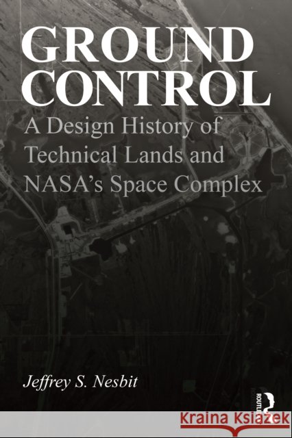 Ground Control: A Design History of Technical Lands and Nasa's Space Complex Jeffrey S. Nesbit 9781032770031