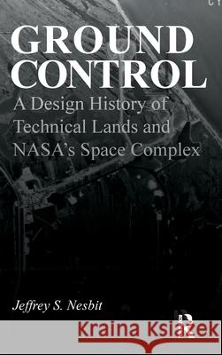 Ground Control: A Design History of Technical Lands and Nasa's Space Complex Jeffrey S. Nesbit 9781032770031