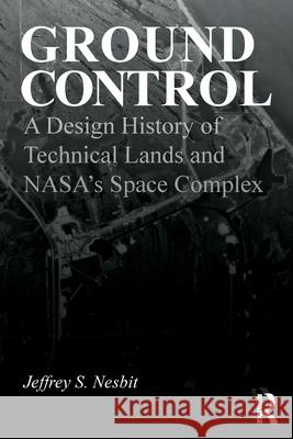 Ground Control: A Design History of Technical Lands and Nasa's Space Complex Jeffrey S. Nesbit 9781032770055