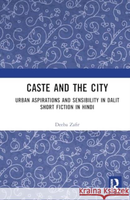 Caste and the City: Urban Aspirations and Sensibility in Dalit Short Fiction in Hindi Deeba Zafir 9781032770611 Routledge Chapman & Hall