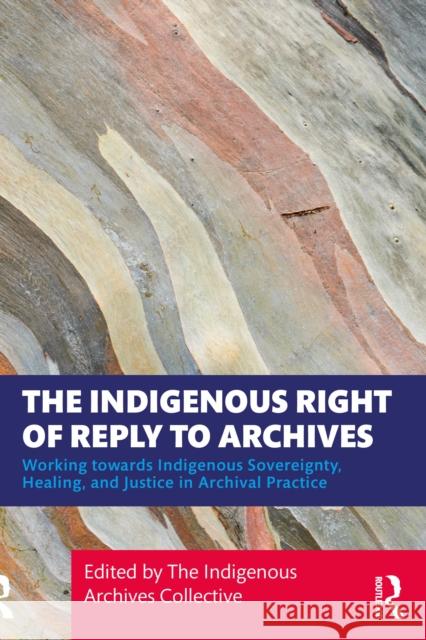 The Indigenous Right of Reply to Archives: Working Towards Indigenous Sovereignty, Healing, and Justice in Archival Practice The Indigenous Archives Collective 9781032770987 Routledge