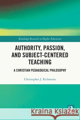 Authority, Passion, and Subject-Centered Teaching: A Christian Pedagogical Philosophy Christopher J. (Baylor University, USA) Richmann 9781032771298