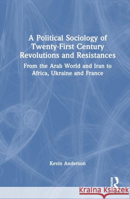 A Political Sociology of Twenty-First Century Revolutions and Resistances: From the Arab World and Iran to Africa, Ukraine and France Kevin Anderson 9781032771380