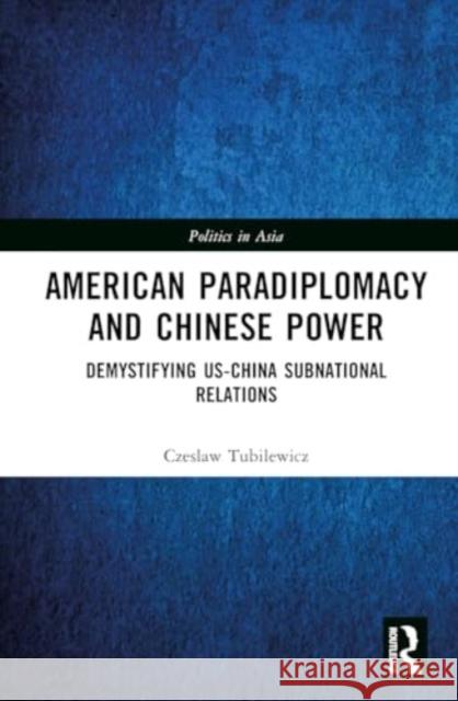 American Paradiplomacy and Chinese Power: Demystifying Us-China Subnational Relations Czeslaw Tubilewicz 9781032772455 Taylor & Francis Ltd