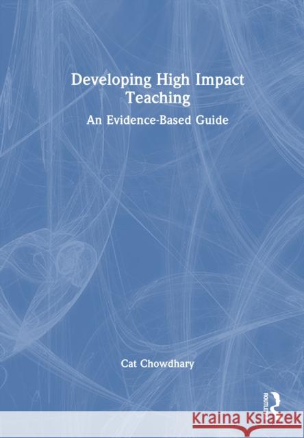 Developing High Impact Teaching: An Evidence Based Guide Cat Chowdhary 9781032772677 Routledge
