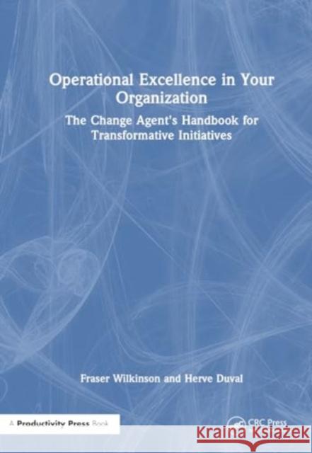 Operational Excellence in Your Organization: The Change Agent's Handbook for Transformative Initiatives Fraser Wilkinson Herve Duval 9781032774244 Productivity Press