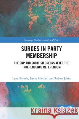 Surges in Party Membership: The SNP and Scottish Greens after the Independence Referendum Lynn Bennie James Mitchell Robert Johns 9781032775395