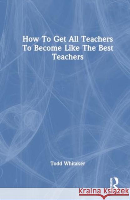 How to Get All Teachers to Become Like the Best Teachers Todd Whitaker 9781032775562 Routledge