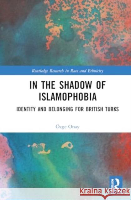 In the Shadow of Islamophobia: Identity and Belonging for British Turks ?zge Onay 9781032777337 Routledge