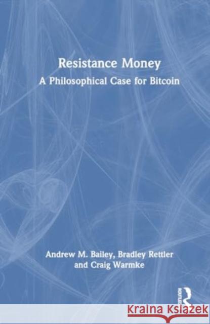 Resistance Money: A Philosophical Case for Bitcoin Andrew M. Bailey Bradley Rettler Craig Warmke 9781032777788