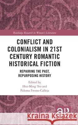 Conflict and Colonialism in 21st Century Romantic Historical Fiction: Repairing the Past, Repurposing History Hsu-Ming Teo Paloma Fresno-Calleja 9781032778211 Routledge