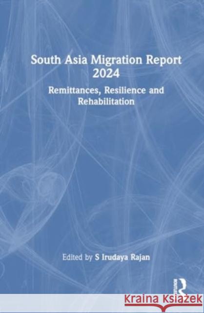 South Asia Migration Report 2024: Remittances, Resilience and Rehabilitation S. Irudaya Rajan 9781032780108
