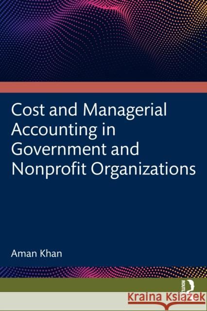 Cost and Managerial Accounting in Government and Nonprofit Organizations Aman (Texas Tech University, Lubbock, USA) Khan 9781032780535 Routledge