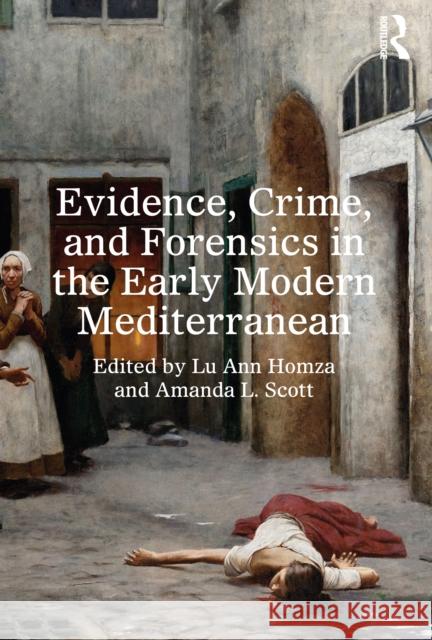 Evidence, Crime, and Forensics in the Early Modern Mediterranean Lu Ann Homza Amanda L. Scott 9781032781464 Routledge