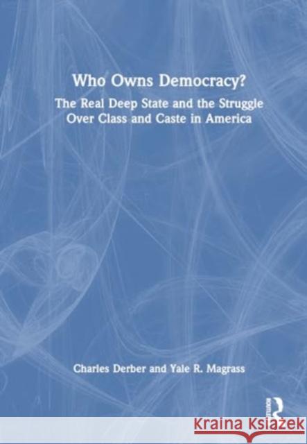Who Owns Democracy?: The Real Deep State and the Struggle Over Class and Caste in America Charles Derber Yale R. Magrass 9781032781976