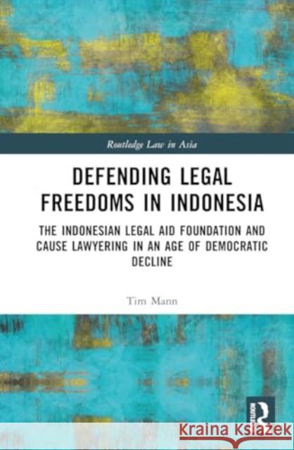 Defending Legal Freedoms in Indonesia: The Indonesian Legal Aid Foundation and Cause Lawyering in an Age of Democratic Decline Tim Mann 9781032782454 Routledge