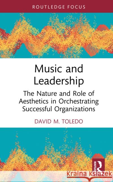 Music and Leadership: The Nature and Role of Aesthetics in Orchestrating Successful Organizations David M. Toledo 9781032783369 Routledge