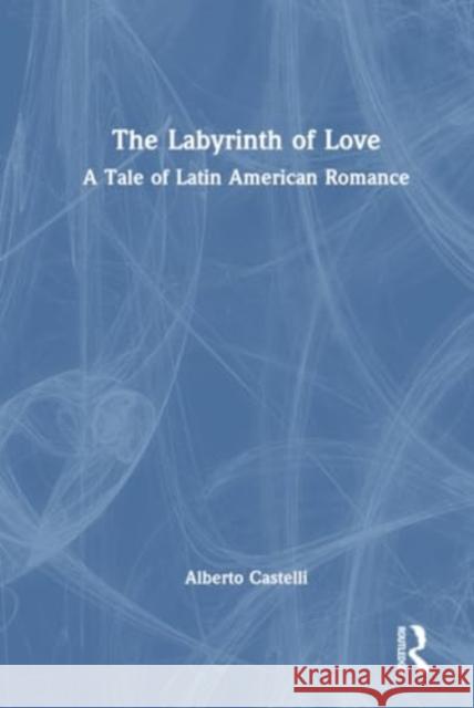 The Labyrinth of Love: A Tale of Latin American Romance Alberto Castelli 9781032783680 Routledge Chapman & Hall