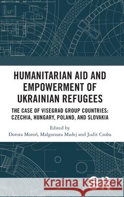 Humanitarian Aid and Empowerment of Ukrainian Refugees: The Case of Visegrad Group Countries: Czechia, Hungary, Poland and Slovakia Dorota Moroń Malgorzata Madej Judit Csoba 9781032785998 Routledge