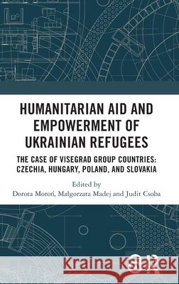 Humanitarian Aid and Empowerment of Ukrainian Refugees: The Case of Visegrad Group Countries: Czechia, Hungary, Poland and Slovakia Dorota Moroń Malgorzata Madej Judit Csoba 9781032785998