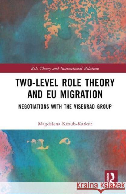 Two-Level Role Theory and EU Migration: Negotiations with the Visegrad Group Magdalena Kozub-Karkut 9781032786261 Taylor & Francis Ltd