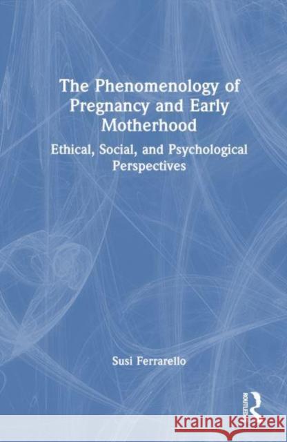 The Phenomenology of Pregnancy and Early Motherhood: Ethical, Social, and Psychological Perspectives Susi Ferrarello 9781032786315 Taylor & Francis Ltd