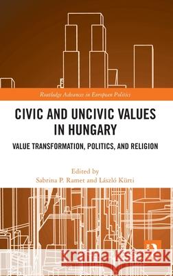 Civic and Uncivic Values in Hungary: Value Transformation, Politics, and Religion Sabrina P. Ramet L?szl? K?rti 9781032786513 Routledge